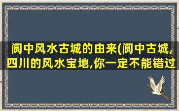 阆中风水古城的由来(阆中古城,四川的风水宝地,你一定不能错过的古镇 🐒 )